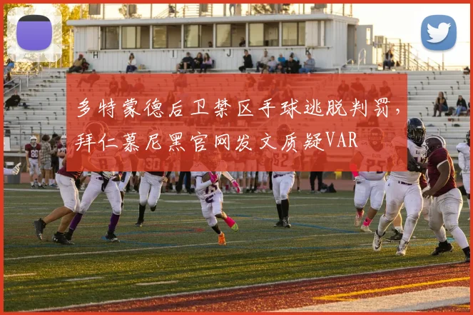 多特蒙德后卫禁区手球逃脱判罚，拜仁慕尼黑官网发文质疑VAR