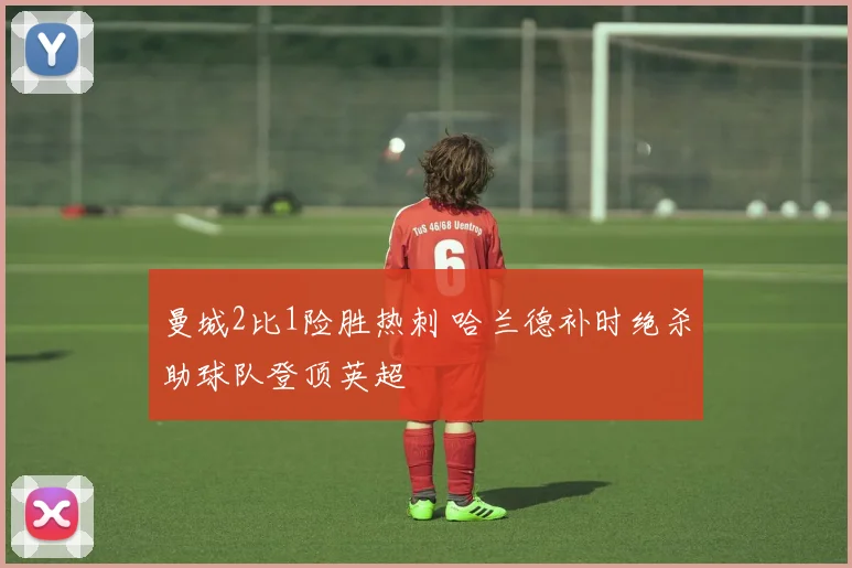 曼城2比1险胜热刺 哈兰德补时绝杀助球队登顶英超
