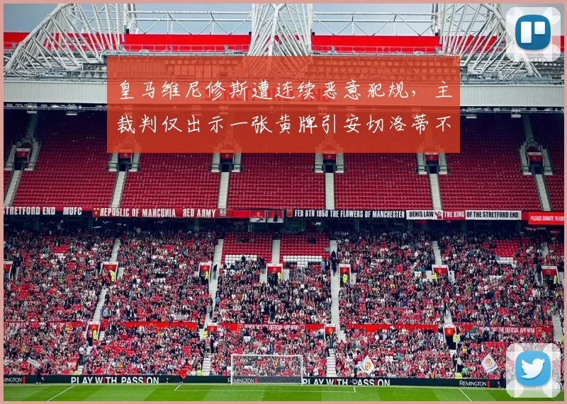 皇马维尼修斯遭连续恶意犯规，主裁判仅出示一张黄牌引安切洛蒂不满