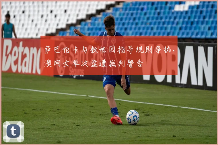 萨巴伦卡与教练因指导规则争执，澳网女单次盘遭裁判警告