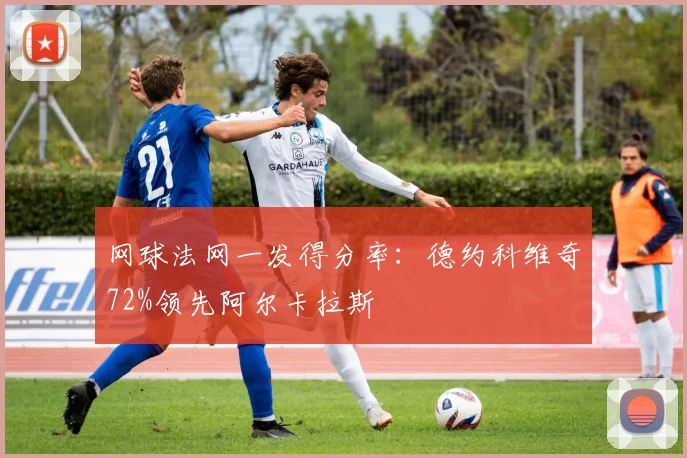 网球法网一发得分率：德约科维奇72%领先阿尔卡拉斯