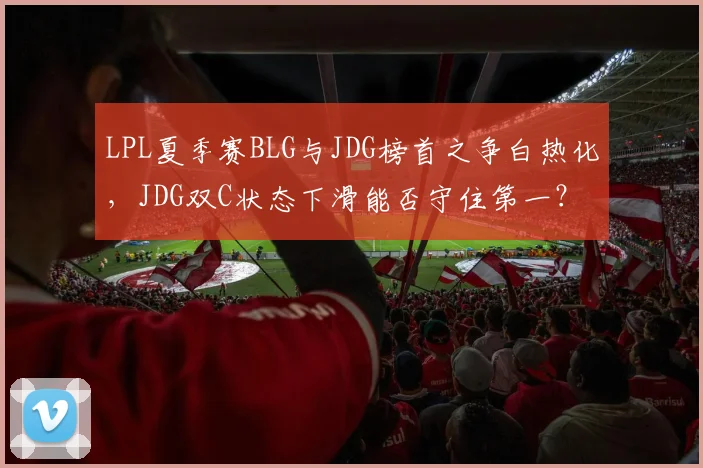 LPL夏季赛BLG与JDG榜首之争白热化，JDG双C状态下滑能否守住第一？