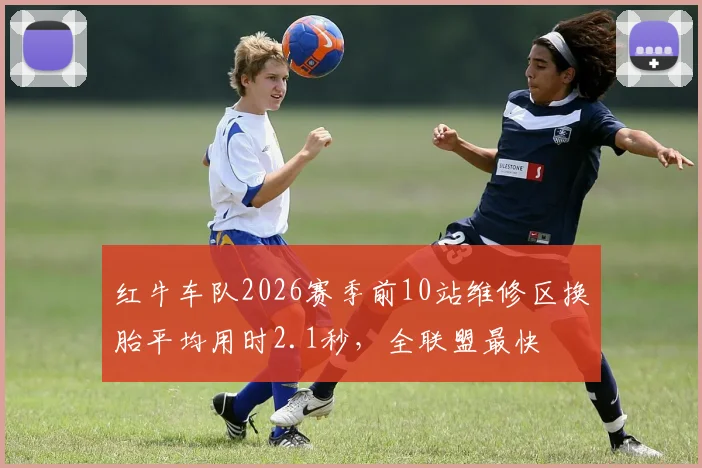 红牛车队2026赛季前10站维修区换胎平均用时2.1秒，全联盟最快