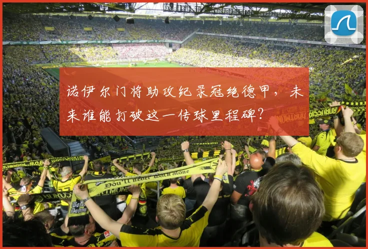诺伊尔门将助攻纪录冠绝德甲,未来谁能打破这一传球里程碑?